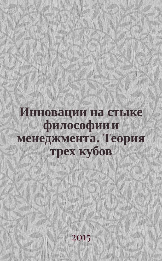 Инновации на стыке философии и менеджмента. Теория трех кубов : монография