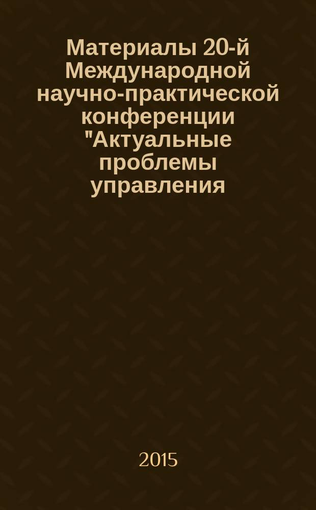 Материалы 20-й Международной научно-практической конференции "Актуальные проблемы управления - 2015". Вып. 1 : Секции: Проблемы управления экономикой и финансами ; Социологические и организационно-психологические проблемы управленческой деятельности ; Актуальная методология и современные технологии управленческого образования