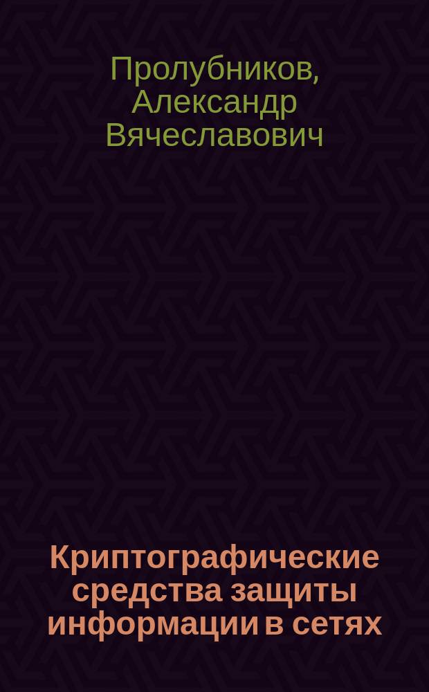 Криптографические средства защиты информации в сетях : учебно-методическое пособие : для студентов ОмГУ, изучающих курсы "Информационная безопасность" и "Защита информации в сетях"