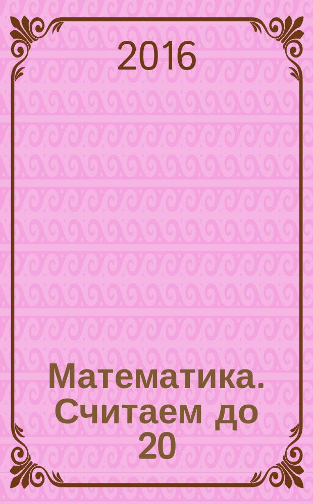 Математика. Считаем до 20 : рабочая тетрадь : 5+ : с поощрительными 36 наклейками : для детей дошкольного возраста