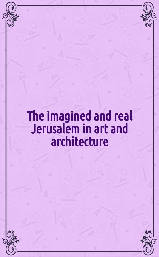 The imagined and real Jerusalem in art and architecture = Воображаемый и реальный Иерусалим в искусстве и архитектуре