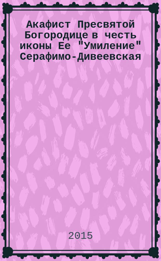 Акафист Пресвятой Богородице в честь иконы Ее "Умиление" Серафимо-Дивеевская