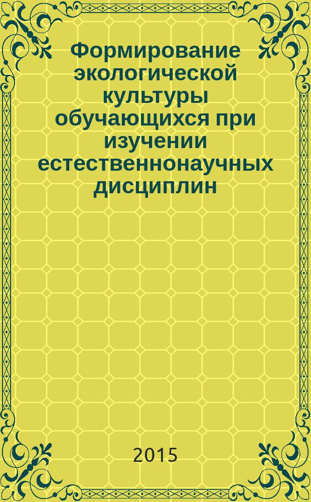 Формирование экологической культуры обучающихся при изучении естественнонаучных дисциплин : материалы всероссийской научно-практической конференции с международным участием (Казань, 12-13 марта 2015 г.)