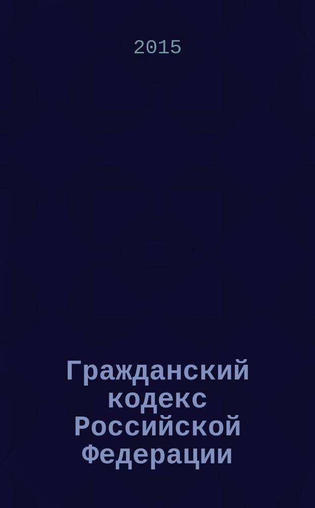 Гражданский кодекс Российской Федерации : части первая, вторая, третья и четвертая : текст с изменениями и дополнениями на 15 сентября 2015 года