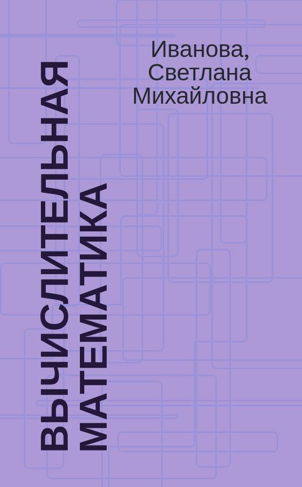 Вычислительная математика : учебное пособие для студентов высших учебных заведений, обучающихся по направлениям подготовки "Конструкторско-технологическое обеспечение машиностроительных производств", "Автоматизация технологических процессов и производств"