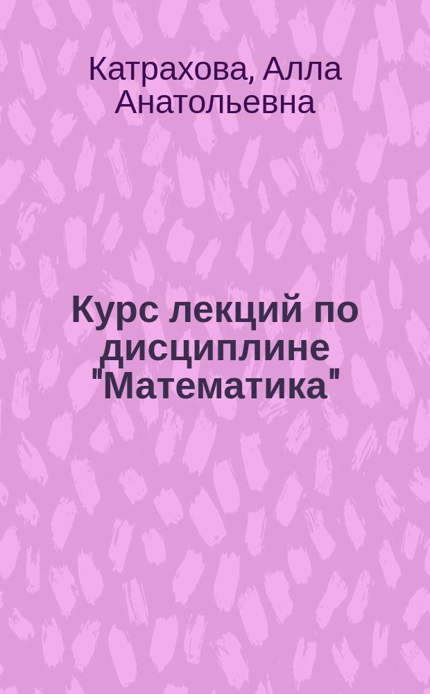 Курс лекций по дисциплине "Математика" : учебное пособие по направлениям 15.03.06 "Мехатроника и робототехника", 27.03.04 "Управление в технических системах",13.03.02 "Электроэнергетика и электротехника", 35.03.06 "Агроинженерия" (все профили)