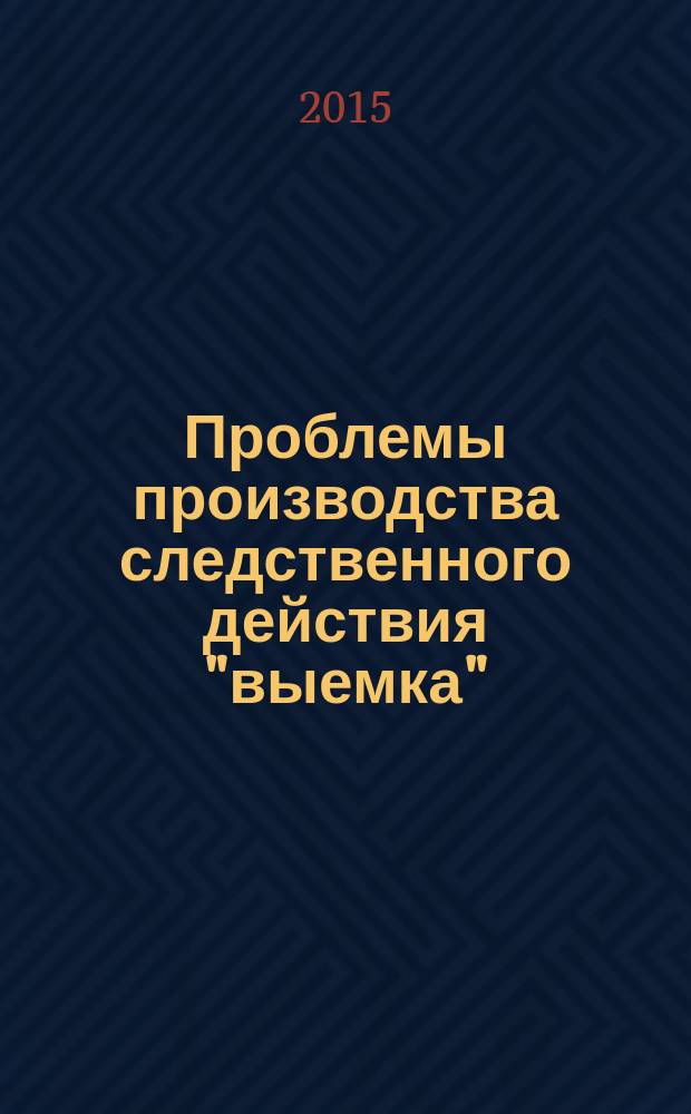 Проблемы производства следственного действия "выемка" : учебное пособие