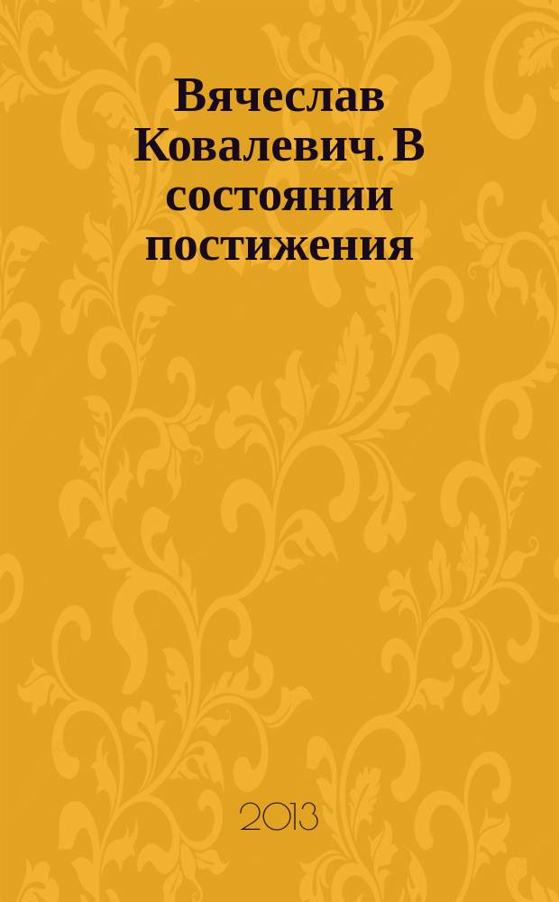 Вячеслав Ковалевич. В состоянии постижения = Vyacheslav Kovalevich. In the state of comprehension : фотовыставка, 13.08.13 - 14.09.13 : каталог