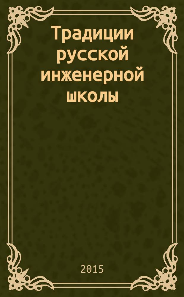 Традиции русской инженерной школы: вчера, сегодня, завтра : сборник научных статей по проблемам высшей школы : материалы всероссийской научно-методической конференции, проходившей в рамках Новочеркасского образовательного форума