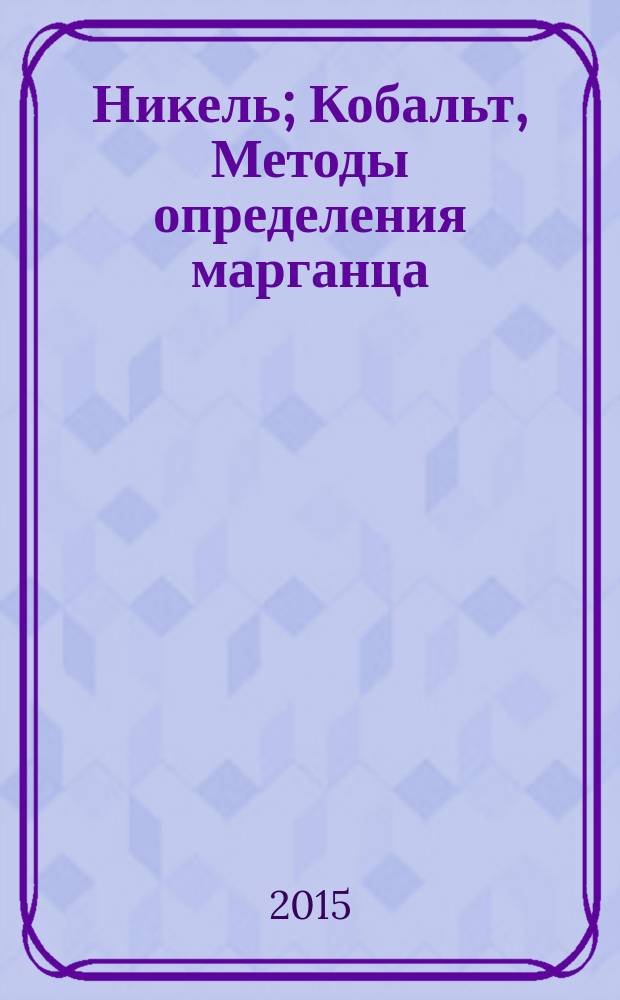 Никель; Кобальт, Методы определения марганца = Nickel. Cobalt. Methods for determination of manganese: ГОСТ 13047.21-2014 / разраб. Междунар. техн. ком. по стандартизации МТК 501 «Никель» и МТК 502 «Кобальт»