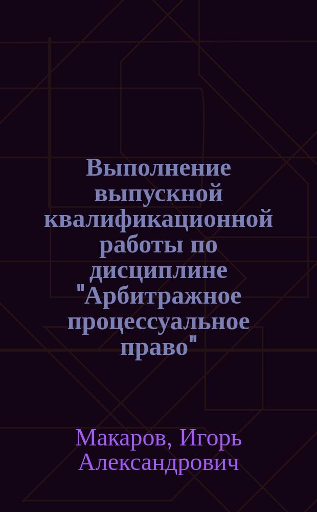 Выполнение выпускной квалификационной работы по дисциплине "Арбитражное процессуальное право" : учебно-методическое пособие : направление подготовки бакалавра 030900.62 "Юриспруденция"