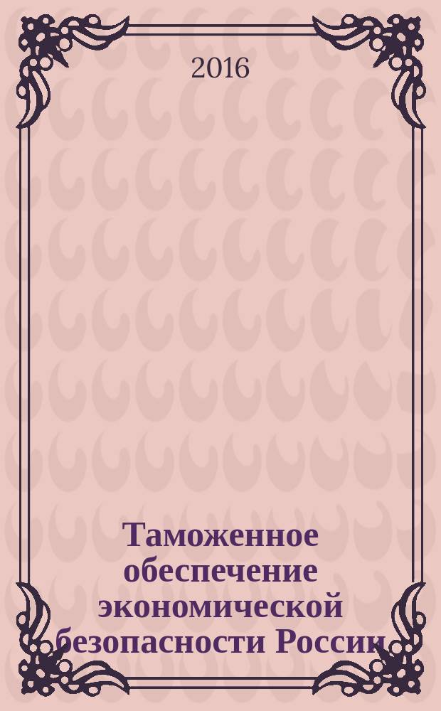 Таможенное обеспечение экономической безопасности России : учебное пособие