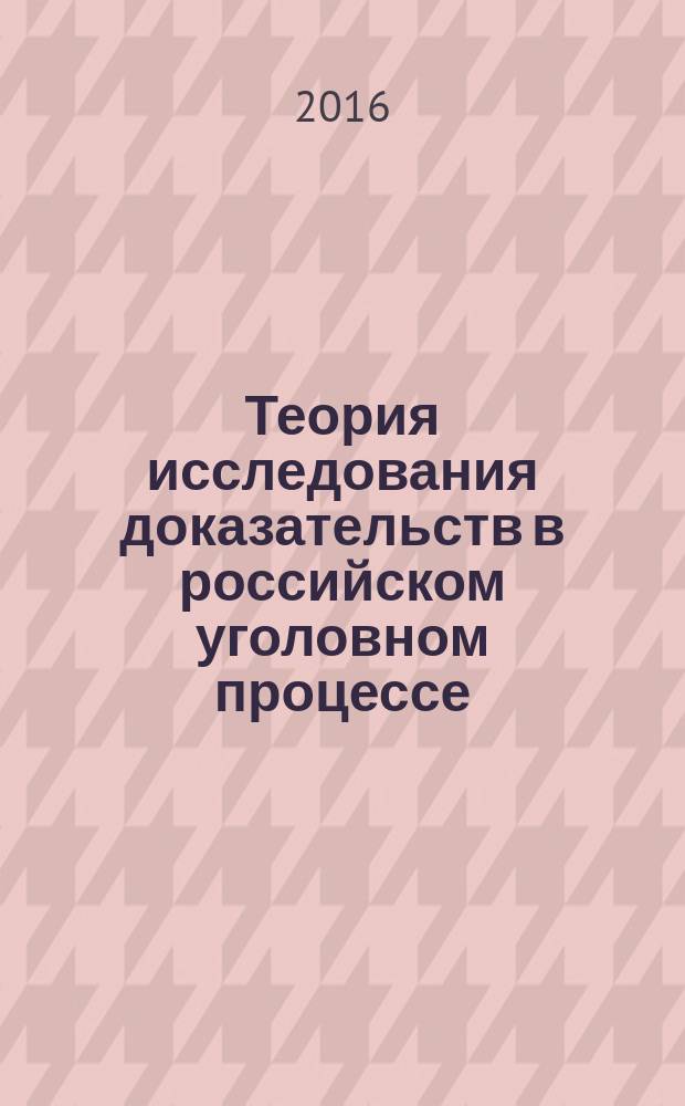 Теория исследования доказательств в российском уголовном процессе : монография