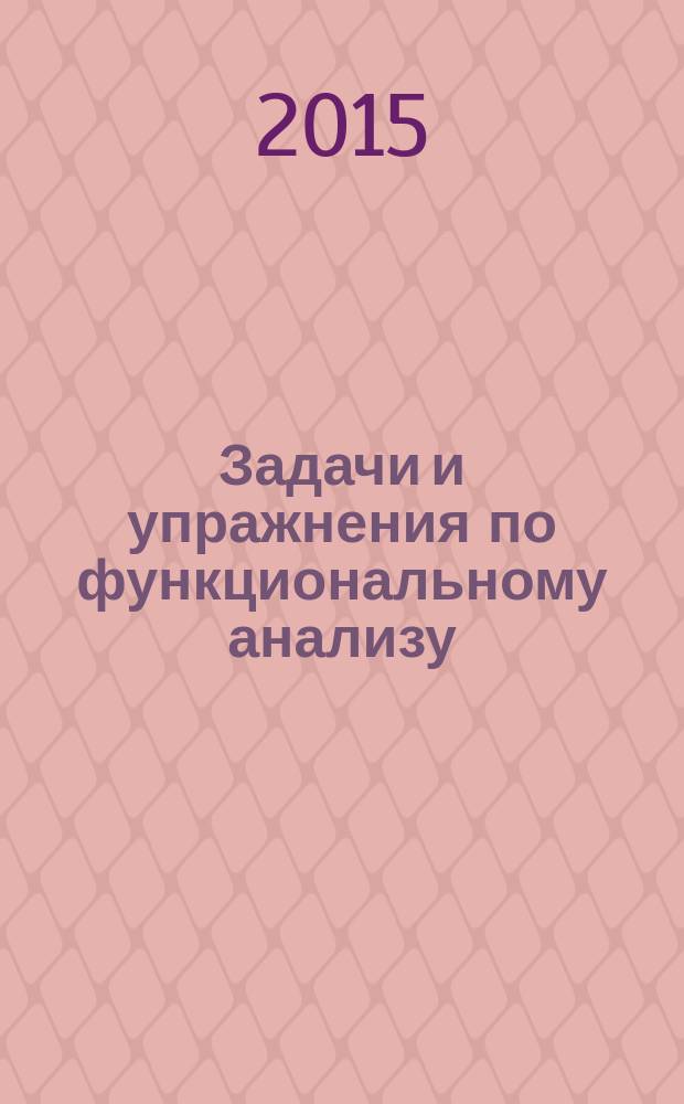 Задачи и упражнения по функциональному анализу : учебно-практическое пособие : для студентов специалитета, обучающихся, по специальности 230401.65 Прикладная математика