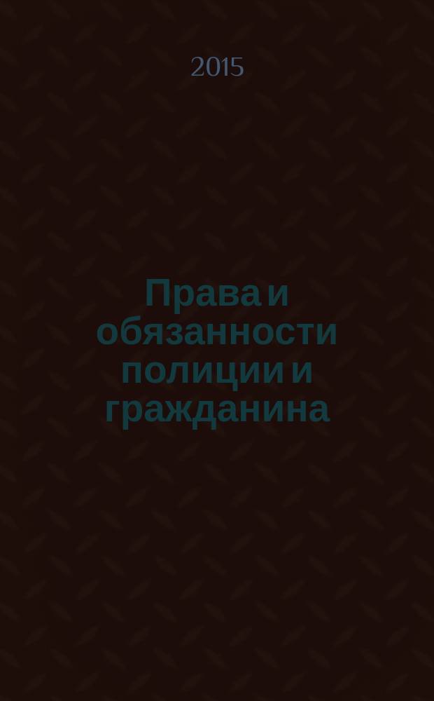 Права и обязанности полиции и гражданина : случаи обращения, поведение при задержании, уголовная ответственность