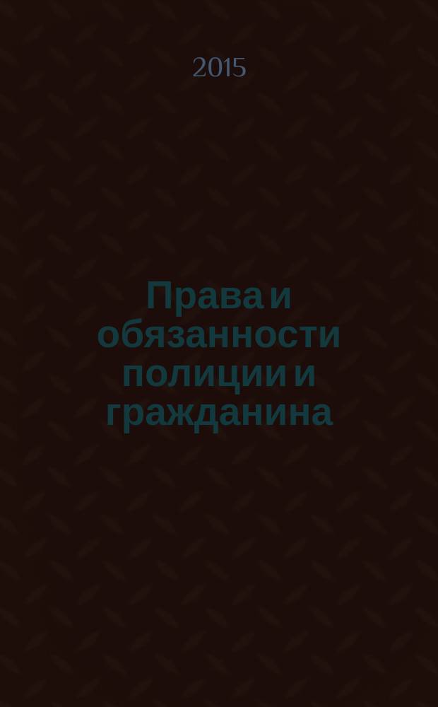 Права и обязанности полиции и гражданина : случаи обращения, поведение при задержании, уголовная ответственность