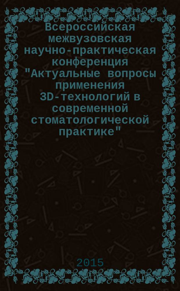 Всероссийская межвузовская научно-практическая конференция "Актуальные вопросы применения 3D-технологий в современной стоматологической практике" : посвященная 80-летию заслуженного стоматолога РФ, доктора медицинских наук, профессора Миргазизова Марселя Закеевича : сборник научных трудов