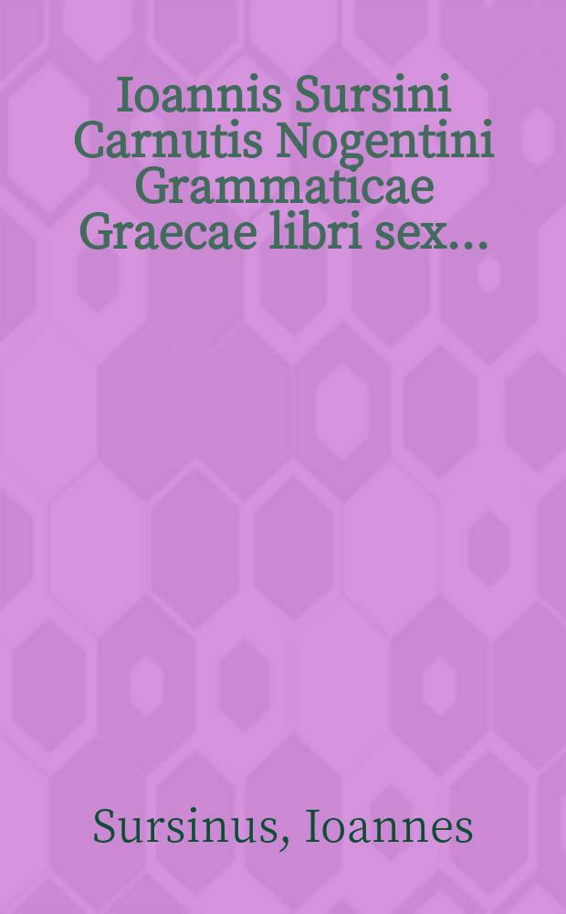 [Ioannis Sursini Carnutis Nogentini Grammaticae Graecae libri sex ...]