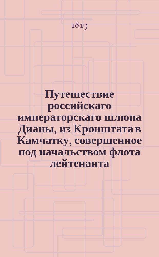 Путешествие российскаго императорскаго шлюпа Дианы, из Кронштата в Камчатку, совершенное под начальством флота лейтенанта (ныне капитана 1 го ранга) Головнина в 1807, 1808 и 1809 годах. Ч. 1