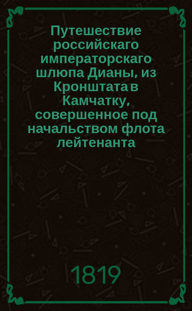 Путешествие российскаго императорскаго шлюпа Дианы, из Кронштата в Камчатку, совершенное под начальством флота лейтенанта (ныне капитана 1 го ранга) Головнина в 1807, 1808 и 1809 годах. Ч. 2