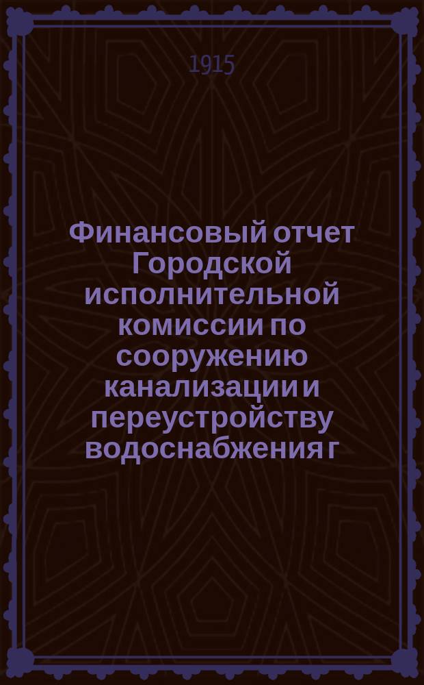 Финансовый отчет Городской исполнительной комиссии по сооружению канализации и переустройству водоснабжения г. Петрограда... ... первое полугодие 1914 года