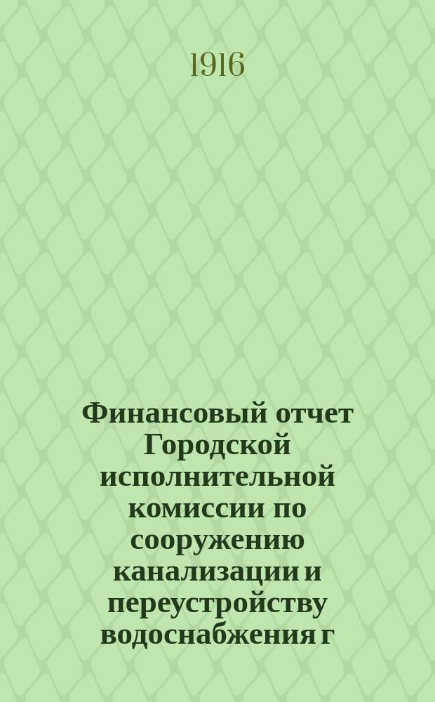 Финансовый отчет Городской исполнительной комиссии по сооружению канализации и переустройству водоснабжения г. Петрограда... ... по 30-е ноября 1916 года
