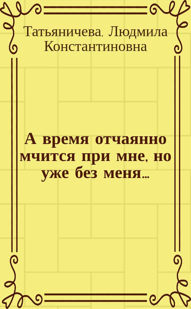 А время отчаянно мчится при мне, но уже без меня… : стихи
