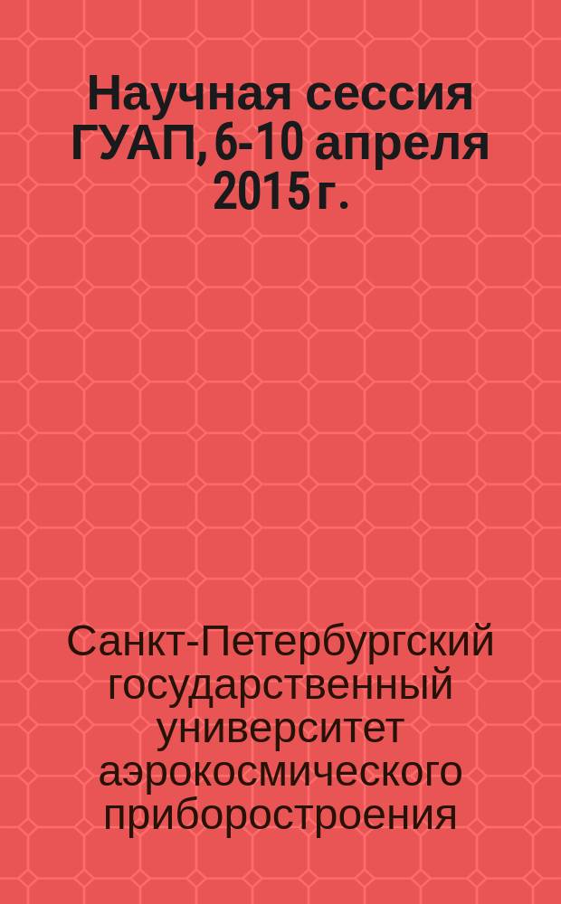 Научная сессия ГУАП, 6-10 апреля 2015 г. : сборник докладов : в 3 ч.