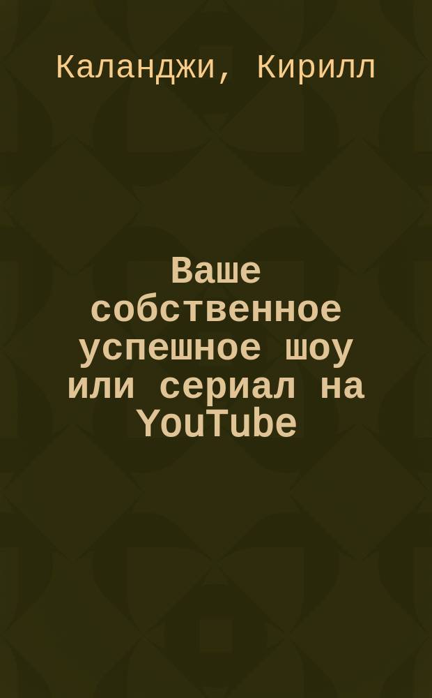 Ваше собственное успешное шоу или сериал на YouTube : зарабатываем деньги, славу, строим карьеру с помощью YouTube : практическое руководство