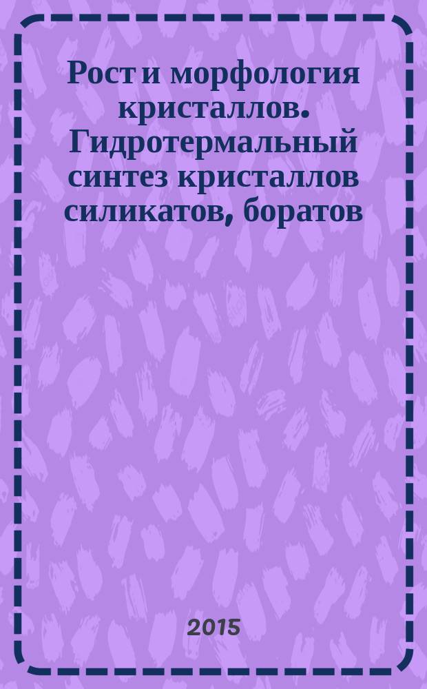 Рост и морфология кристаллов. Гидротермальный синтез кристаллов силикатов, боратов, ванадатов и фосфатов : учебное пособие для студентов, обучающихся по направлению "Геология"