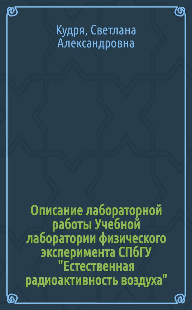 Описание лабораторной работы Учебной лаборатории физического эксперимента СПбГУ "Естественная радиоактивность воздуха" : учебно-методическое пособие