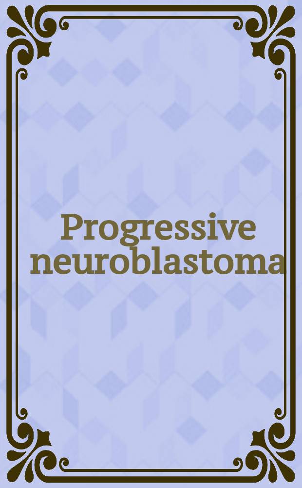 Progressive neuroblastoma : innovation and novel therapeutic strategies = Прогрессирующая нейробластома. Инновации и новые терапевтические стратегии.