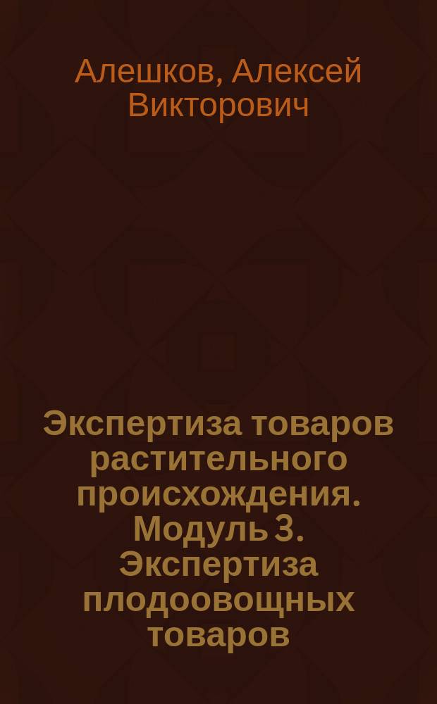 Экспертиза товаров растительного происхождения. Модуль 3. Экспертиза плодоовощных товаров. Модуль 4. Экспертиза вкусовых товаров : лабораторный практикум : учебное пособие для бакалаврантов 3-го и 4-го курсов направления 38.03.07 "Товароведение" очной и заочной форм обучения