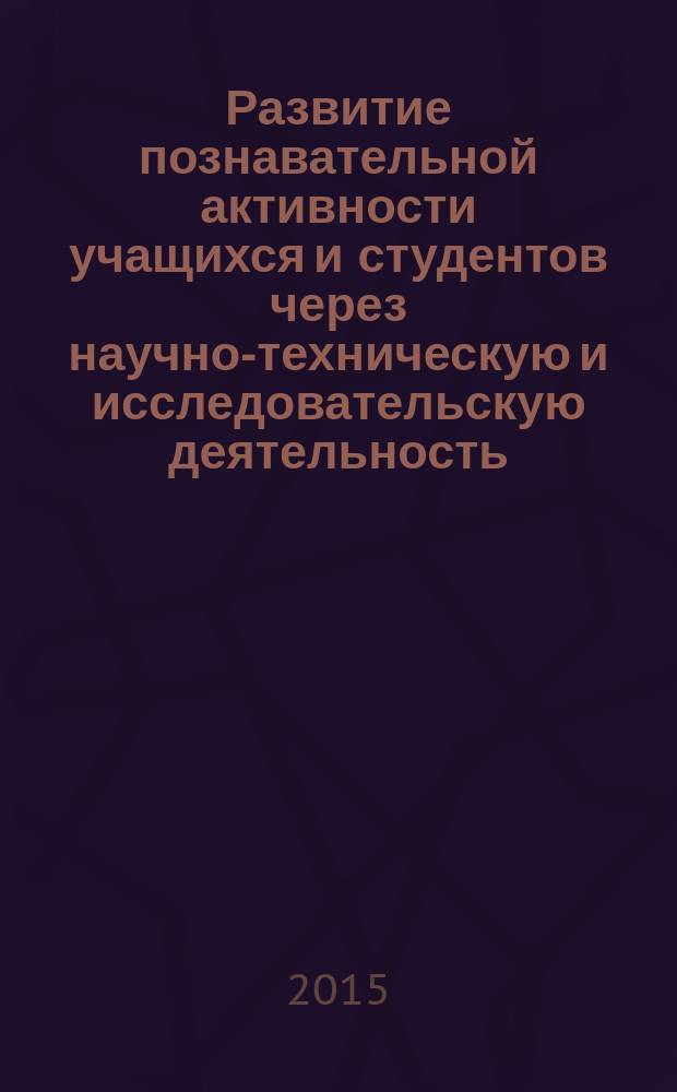 Развитие познавательной активности учащихся и студентов через научно-техническую и исследовательскую деятельность : сборник статей по материалам VIII областной научно-практической конференции им. Ф. А. Блинова (апрель 2015 года)