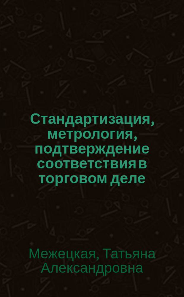 Стандартизация, метрология, подтверждение соответствия в торговом деле : учебник для студентов высших учебных заведений, обучающихся по направлению подготовки: 100700.62 "Торговое дело"