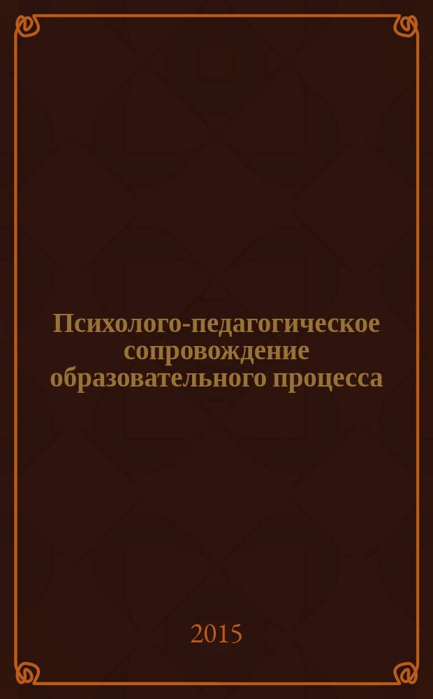 Психолого-педагогическое сопровождение образовательного процесса: проблемы, перспективы, технологии : научные труды участников IV Международной научно-практической конференции (22-23 октября 2015 г.)