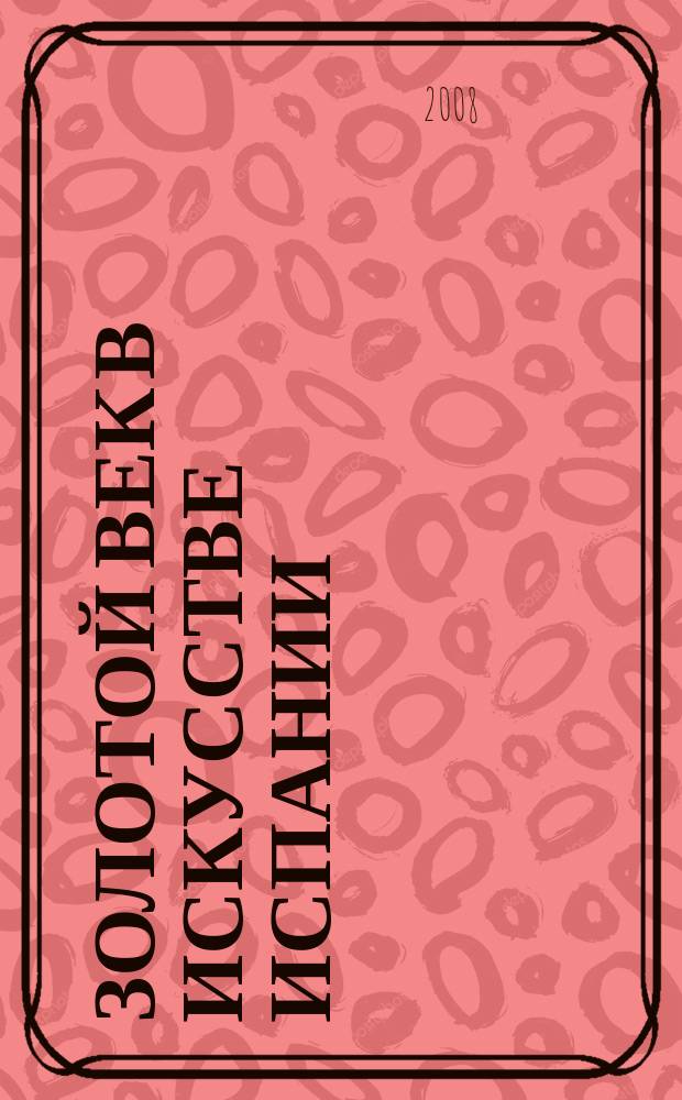 Золотой век в искусстве Испании : мастера и шедевры