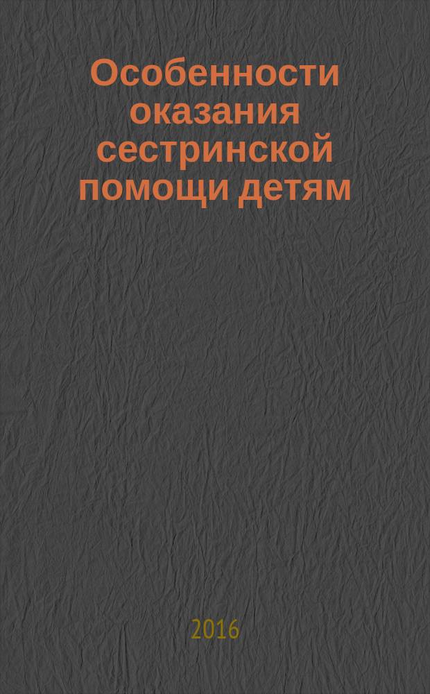 Особенности оказания сестринской помощи детям : учебное пособие для студентов образовательных учреждений среднего профессионального образования, обучающихся по направлениям подготовки 060501.52 "Сестринское дело" и 060101.52 "Лечебное дело" по дисциплине "Основы сестринского дела" в части профессионального модуля "Участие в лечебно-диагностическом и реабилитационном процессах"