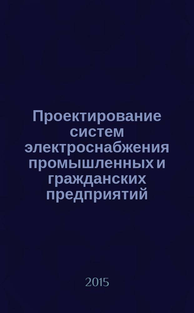 Проектирование систем электроснабжения промышленных и гражданских предприятий : учебное пособие