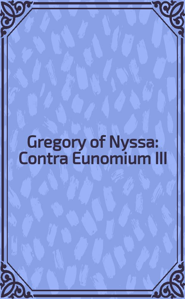 Gregory of Nyssa: Contra Eunomium III : an English translation with commentary and supporting studies : proceedings of the 12th International colloquium on Gregory of Nyssa (Leuven, 14-17 September 2010) = Григорий Нисский "Против Евномия" III