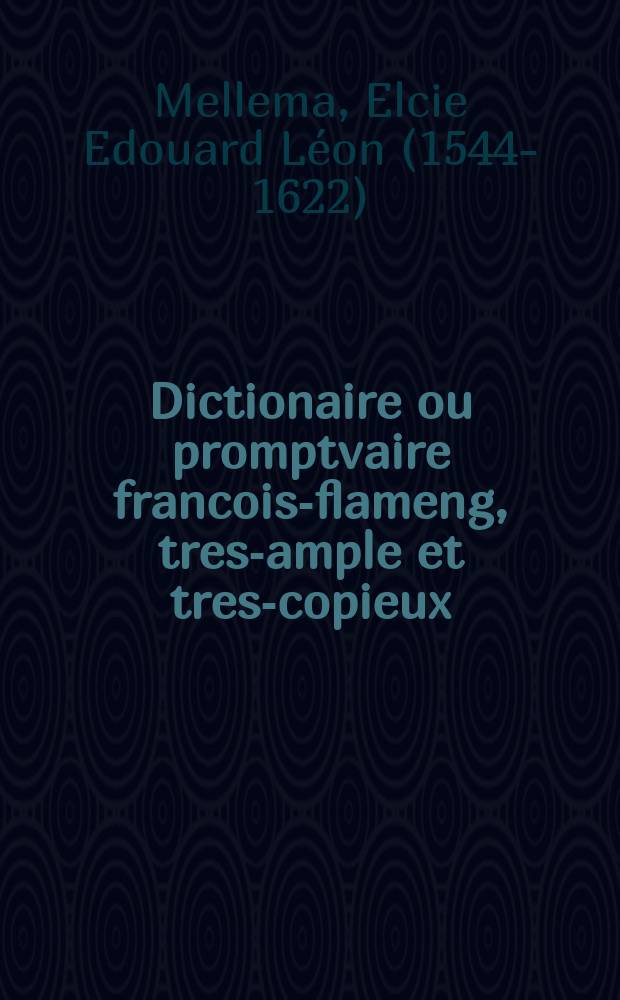 Dictionaire ou promptvaire francois-flameng, tres-ample et tres-copieux : de nouveau composé, corrigé & enrichi presque d'une infinité de vocables, dictions, sentences, gnomes our phrases tres-elegantes & tres-necessaires