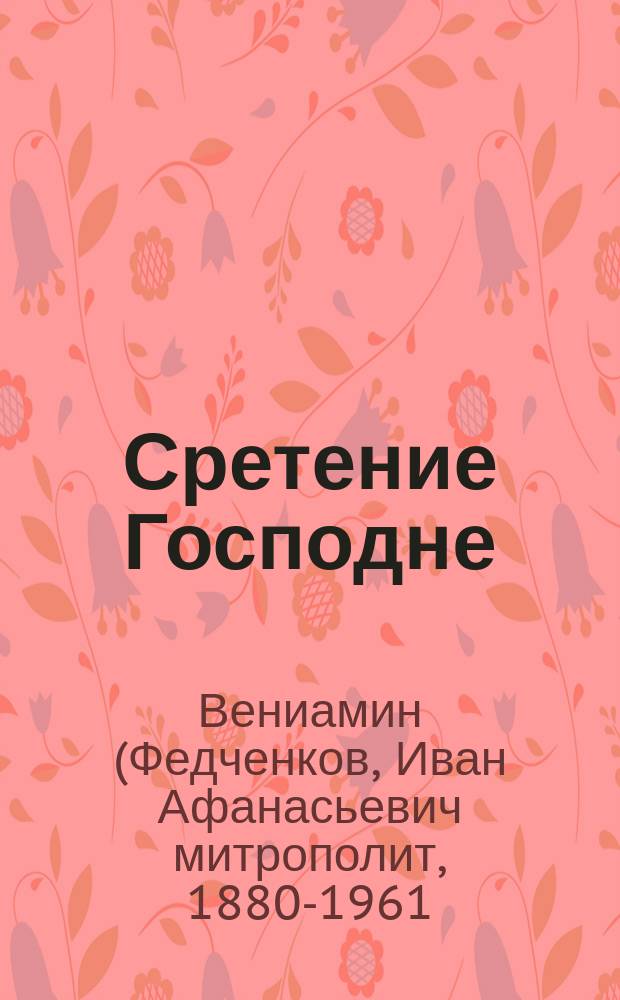 Сретение Господне; Святое Богоявление; Воздвижение Креста Господня; Вознесение Господне / митр. Вениамин (Федченков); под общ. ред. Христофора Силина