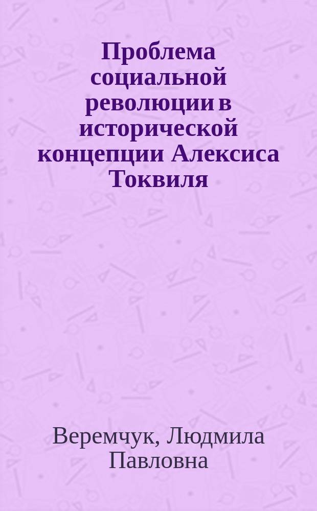 Проблема социальной революции в исторической концепции Алексиса Токвиля : автореферат диссертации на соискание ученой степени д. ист. н. : специальность 07.00.09 <Историография, источниковедение>