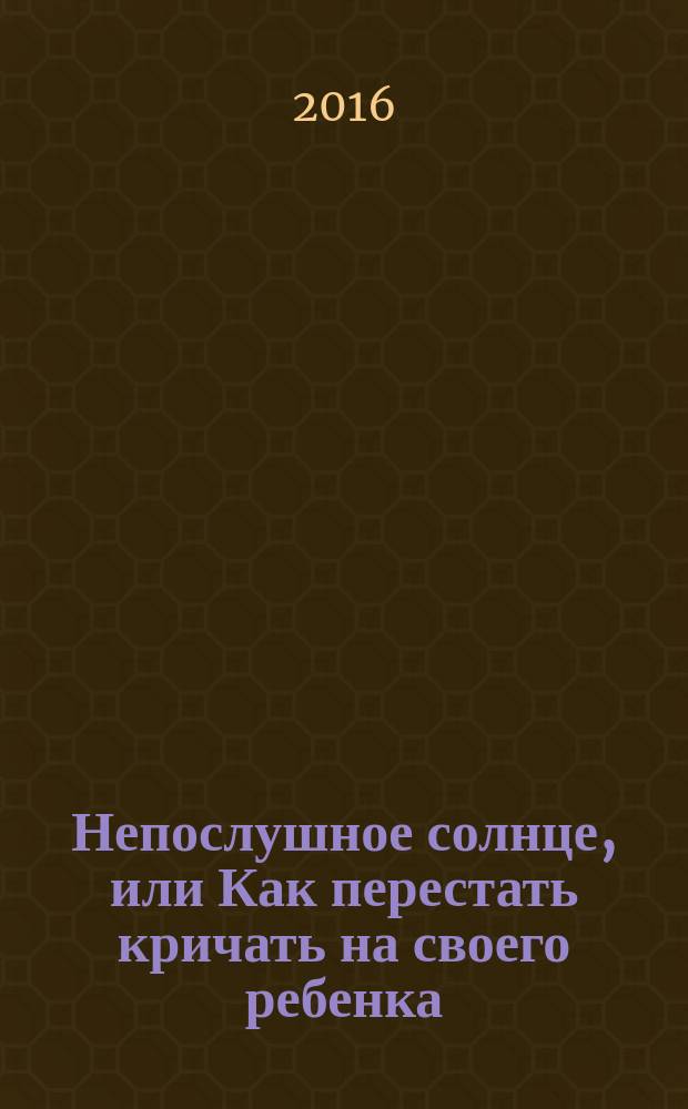 Непослушное солнце, или Как перестать кричать на своего ребенка