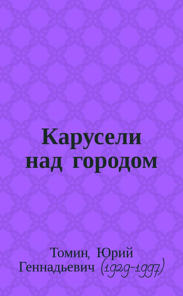 Карусели над городом : повесть, в которой правда всё, кроме выдумки : для среднего школьного возраста