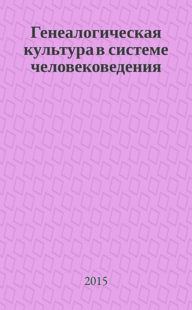 Генеалогическая культура в системе человековедения : материалы Всероссийской научно-практической конференции, ноябрь 2015 г