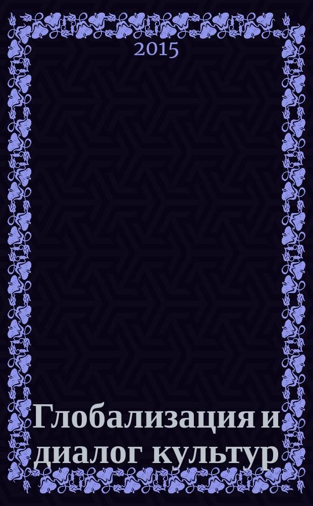 Глобализация и диалог культур : избранные доклады (1995-2015) : к 110-летию со дня рождения академика Д. С. Лихачева