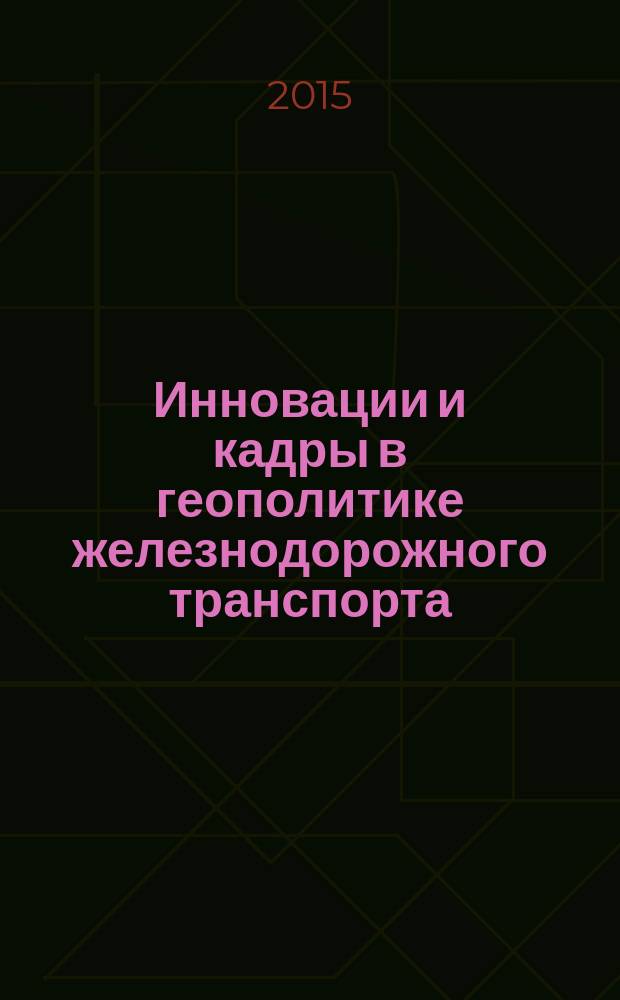 Инновации и кадры в геополитике железнодорожного транспорта = Innovations and staff in railway transport geopolitics : материалы Международного конгресса, 17-18 июня 2015 года, Петербургский государственный университет путей сообщения Императора Александра I