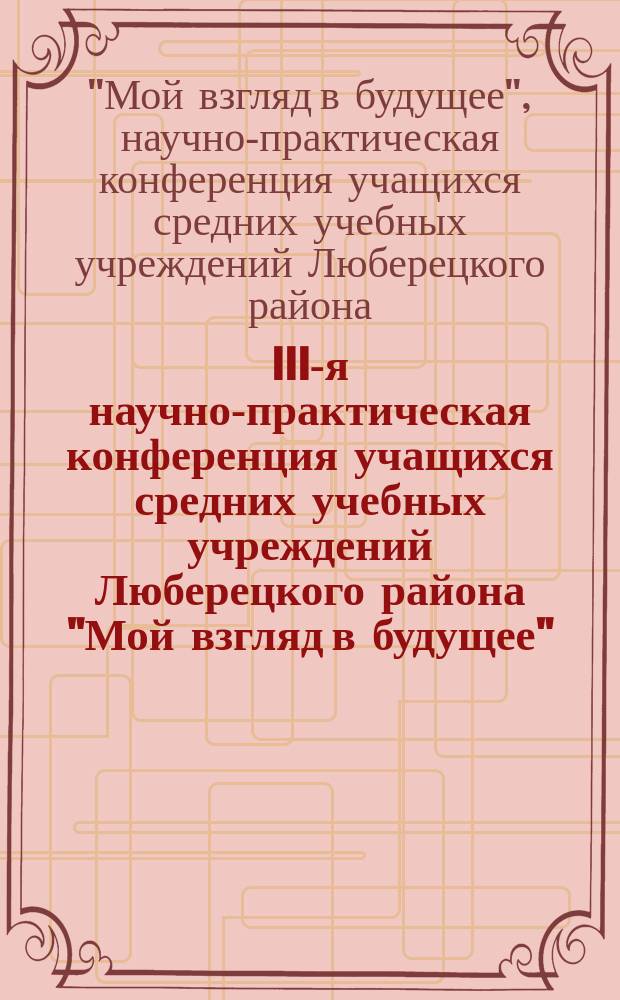 III-я научно-практическая конференция учащихся средних учебных учреждений Люберецкого района "Мой взгляд в будущее", [Красково, 26 ноября 2015 г. : сборник статей