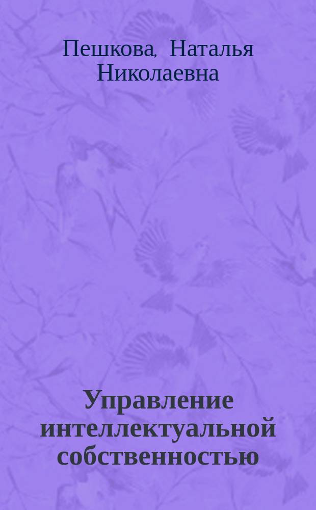 Управление интеллектуальной собственностью : учебное пособие для студентов высших учебных заведений, обучающихся по направлению подготовки 080200.68 "Менеджмент" магистерской программы "Менеджмент в сфере инноваций"